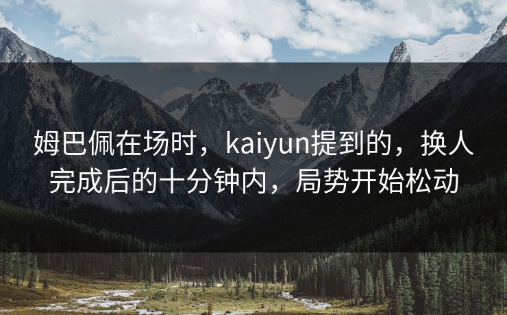 姆巴佩在场时，kaiyun提到的，换人完成后的十分钟内，局势开始松动