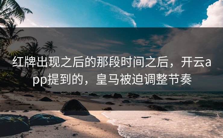 红牌出现之后的那段时间之后，开云app提到的，皇马被迫调整节奏