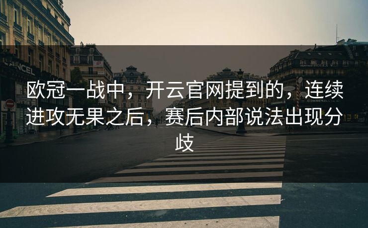 欧冠一战中，开云官网提到的，连续进攻无果之后，赛后内部说法出现分歧