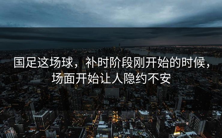 国足这场球，补时阶段刚开始的时候，场面开始让人隐约不安