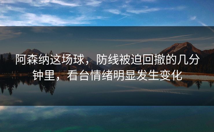 阿森纳这场球，防线被迫回撤的几分钟里，看台情绪明显发生变化