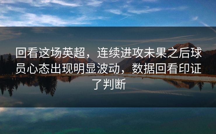 回看这场英超，连续进攻未果之后球员心态出现明显波动，数据回看印证了判断