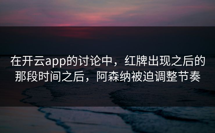 在开云app的讨论中，红牌出现之后的那段时间之后，阿森纳被迫调整节奏