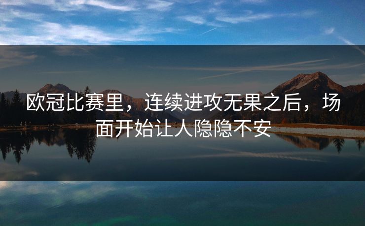欧冠比赛里，连续进攻无果之后，场面开始让人隐隐不安