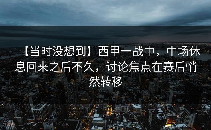 【当时没想到】西甲一战中，中场休息回来之后不久，讨论焦点在赛后悄然转移