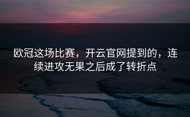 欧冠这场比赛，开云官网提到的，连续进攻无果之后成了转折点