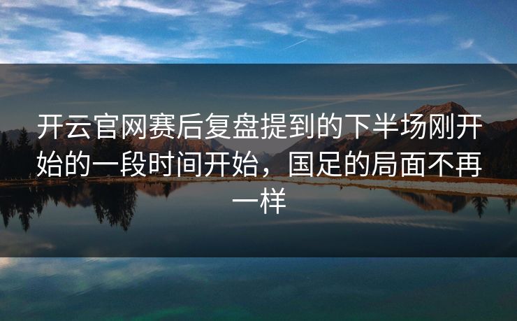 开云官网赛后复盘提到的下半场刚开始的一段时间开始，国足的局面不再一样