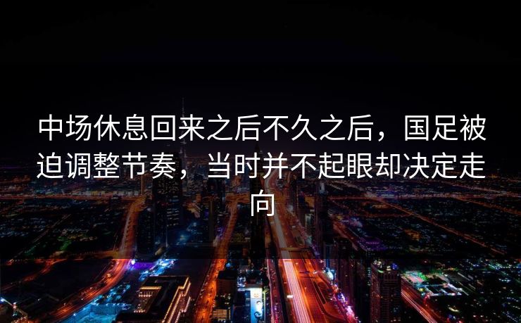 中场休息回来之后不久之后，国足被迫调整节奏，当时并不起眼却决定走向