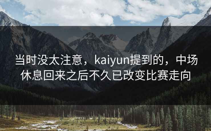 当时没太注意，kaiyun提到的，中场休息回来之后不久已改变比赛走向