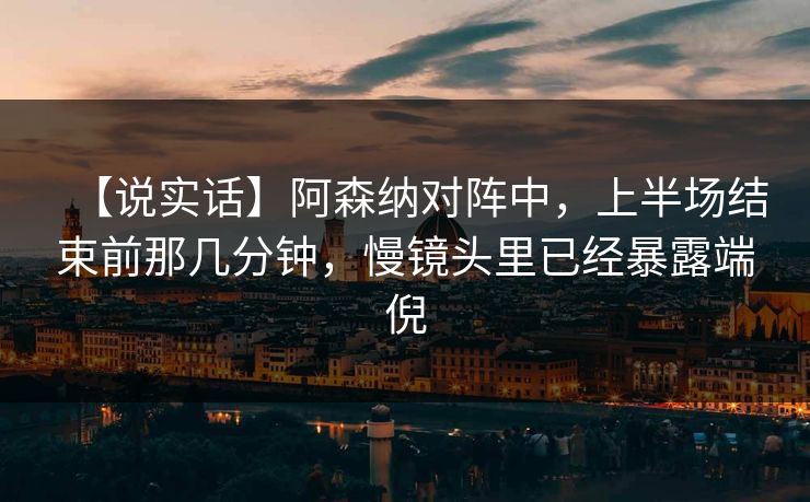 【说实话】阿森纳对阵中，上半场结束前那几分钟，慢镜头里已经暴露端倪