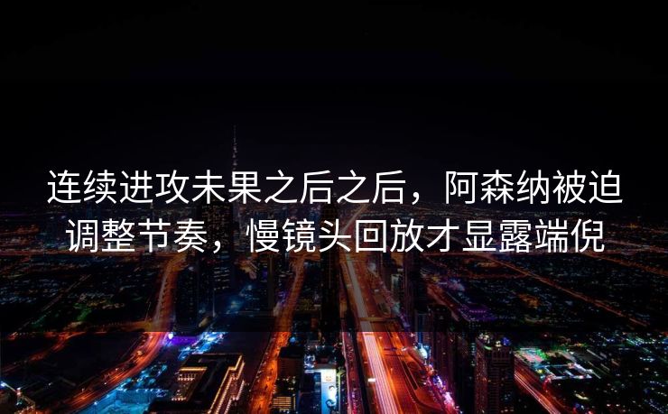 连续进攻未果之后之后，阿森纳被迫调整节奏，慢镜头回放才显露端倪